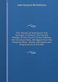 The Travels of Anacharsis the Younger, in Greece: During the Middle of the Fourth Century Before the Christian Aera. Abridged from the Original Work . Plates, Designed and Engraved by H. Richter