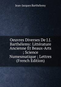Oeuvres Diverses De J.J. Barthelemy: Litterature Ancienne Et Beaux-Arts ; Science Numesmatique ; Lettres (French Edition)