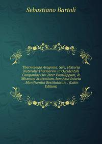 Thermologia Aragonia: Sive, Historia Natvralis Thermarvm in Occidentali Campaniae Ora Inter Pausilippum, &amp; Misenum Scatentium, Iam Aeui Iniuria . Munificentia Restitutarum . (Latin Edition)