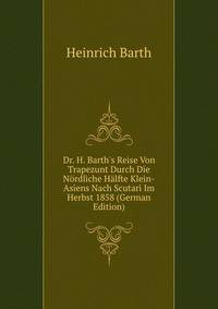 Dr. H. Barth's Reise Von Trapezunt Durch Die N?rdliche H?lfte Klein-Asiens Nach Scutari Im Herbst 1858 (German Edition)