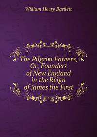 The Pilgrim Fathers, Or, Founders of New England in the Reign of James the First