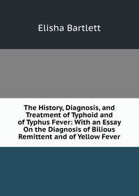 The History, Diagnosis, and Treatment of Typhoid and of Typhus Fever: With an Essay On the Diagnosis of Bilious Remittent and of Yellow Fever