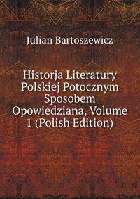 Historja Literatury Polskiej Potocznym Sposobem Opowiedziana, Volume 1 (Polish Edition)