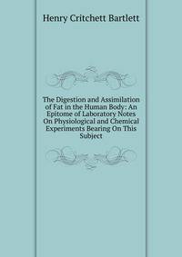 The Digestion and Assimilation of Fat in the Human Body: An Epitome of Laboratory Notes On Physiological and Chemical Experiments Bearing On This Subject