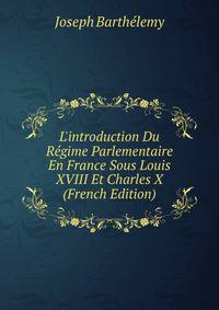 L'introduction Du R?gime Parlementaire En France Sous Louis XVIII Et Charles X (French Edition)