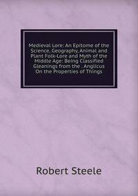 Medieval Lore: An Epitome of the Science, Geography, Animal and Plant Folk-Lore and Myth of the Middle Age: Being Classified Gleanings from the . Anglicus On the Properties of Things