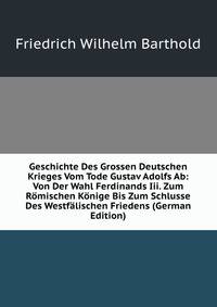 Geschichte Des Grossen Deutschen Krieges Vom Tode Gustav Adolfs Ab: Von Der Wahl Ferdinands Iii. Zum Romischen Konige Bis Zum Schlusse Des Westfalischen Friedens (German Edition)