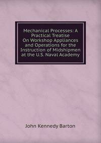 Mechanical Processes: A Practical Treatise On Workshop Appliances and Operations for the Instruction of Midshipmen at the U.S. Naval Academy