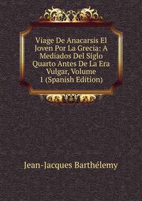 Viage De Anacarsis El Joven Por La Grecia: A Mediados Del Siglo Quarto Antes De La Era Vulgar, Volume 1 (Spanish Edition)