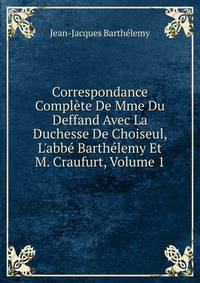 Correspondance Compl?te De Mme Du Deffand Avec La Duchesse De Choiseul, L'abb? Barth?lemy Et M. Craufurt, Volume 1