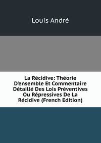 La R?cidive: Th?orie D'ensemble Et Commentaire D?taill? Des Lois Pr?ventives Ou R?pressives De La R?cidive (French Edition)