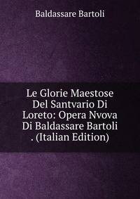Le Glorie Maestose Del Santvario Di Loreto: Opera Nvova Di Baldassare Bartoli . (Italian Edition)