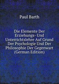 Die Elemente Der Erziehungs- Und Unterrichtslehre Auf Grund Der Psychologie Und Der Philosophie Der Gegenwart (German Edition)