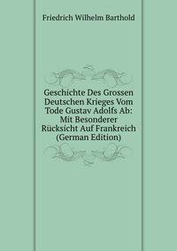 Geschichte Des Grossen Deutschen Krieges Vom Tode Gustav Adolfs Ab: Mit Besonderer Rucksicht Auf Frankreich (German Edition)