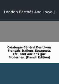 Catalogue General Des Livres Francais, Italiens, Espagnols, Etc., Tant Anciens Que Modernes . (French Edition)
