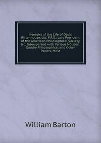 Memoirs of the Life of David Rittenhouse, Lld. F.R.S.: Late President of the American Philosophical Society, &amp;c. Interspersed with Various Notices . Sundry Philosophical and Other Papers, Most