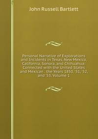 Personal Narrative of Explorations and Incidents in Texas, New Mexico, California, Sonora, and Chihuahua: Connected with the United States and Mexican . the Years 1850, '51, '52, and '53, Volume 1