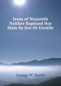 Jesus of Nazareth Neither Baptised Nor Slain by Jew Or Gentile