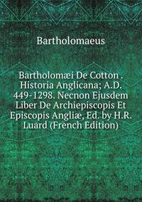 Bartholom?i De Cotton . Historia Anglicana; A.D. 449-1298. Necnon Ejusdem Liber De Archiepiscopis Et Episcopis Angli?, Ed. by H.R. Luard (French Edition)
