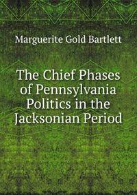 The Chief Phases of Pennsylvania Politics in the Jacksonian Period