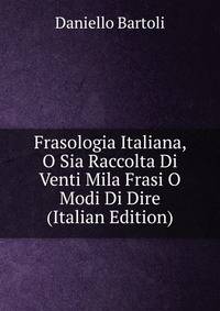 Frasologia Italiana, O Sia Raccolta Di Venti Mila Frasi O Modi Di Dire (Italian Edition)