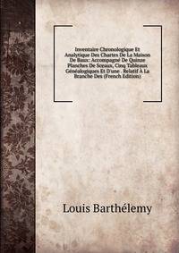 Inventaire Chronologique Et Analytique Des Chartes De La Maison De Baux: Accompagn? De Quinze Planches De Sceaux, Cinq Tableaux G?n?alogiques Et D'une . Relatif ? La Branche Des (French Edition)