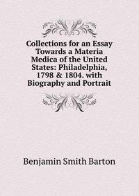 Collections for an Essay Towards a Materia Medica of the United States: Philadelphia, 1798 &amp; 1804. with Biography and Portrait