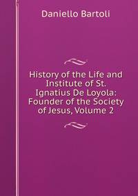 History of the Life and Institute of St. Ignatius De Loyola: Founder of the Society of Jesus, Volume 2