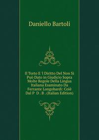 Il Torto E 'l Diritto Del Non Si Pu? Dato in Giudicio Sopra Molte Regole Della Lingua Italiana Esaminato Da Ferrante Longobardi: Coi? Dal P D . B . (Italian Edition)