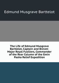 The Life of Edmund Musgrave Barttelot, Captain and Brevet-Major Royal Fusiliers, Commander of the Rear Column of the Emin Pasha Relief Expedition