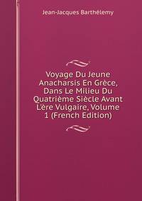 Voyage Du Jeune Anacharsis En Gr?ce, Dans Le Milieu Du Quatri?me Si?cle Avant L'?re Vulgaire, Volume 1 (French Edition)