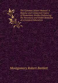 The Common School Manual: A Regular and Connected Course of Elementary Studies Embracing the Necessary and Useful Branches of a Common Education .