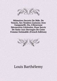M?moires Secrets De Mde. De Tencin, Ses Tendres Liaisons Avec Ganganelli, Ou, L'Heureuse D?couverte Litt?raire, Pour Servir De Suite Aux Ouvrages De Cette Femme Estimable (French Edition)