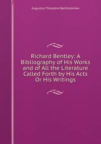 Richard Bentley: A Bibliography of His Works and of All the Literature Called Forth by His Acts Or His Writings