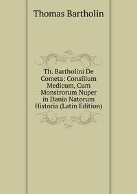 Th. Bartholini De Cometa: Consilium Medicum, Cum Monstrorum Nuper in Dania Natorum Historia (Latin Edition)