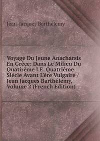 Voyage Du Jeune Anacharsis En Gr?ce: Dans Le Milieu Du Quatir?me I.E. Quatri?me Si?cle Avant L'?re Vulgaire / Jean Jacques Barth?lemy, Volume 2 (French Edition)