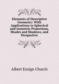Elements of Descriptive Geometry: With Applications to Spherical and Isometric Projections, Shades and Shadows, and Perspective