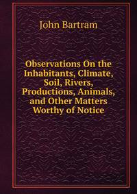 Observations On the Inhabitants, Climate, Soil, Rivers, Productions, Animals, and Other Matters Worthy of Notice