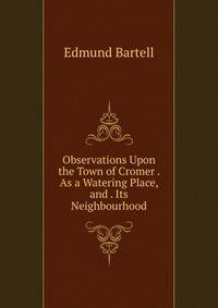 Observations Upon the Town of Cromer . As a Watering Place, and . Its Neighbourhood