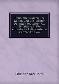 Ueber Die Druiden Der Kelten Und Die Priester Der Alten Teutschen Als Einleitung in Die Altteutsche Religionslehre (German Edition)