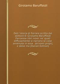 Dell 'istoria di Ferrara scritta dal dottore D. Girolamo Baruffaldi Ferrarese libri nove: ne' quali diffusamente si narrano le cose avvenute in essa . de'nomi proprj, e delle ma (Italian Edition)