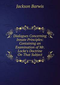 Dialogues Concerning Innate Principles: Containing an Examination of Mr. Locke's Doctrine On That Subject