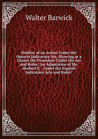Outline of an Action Under the Ontario Judicature Act, Showing at a Glance the Procedure Under the Act and Rules: An Adaptation of Mr. Herbert E. . Under the English Judicature Acts and Rules"