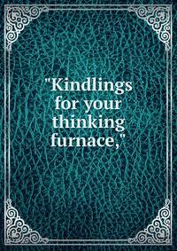 "Kindlings for your thinking furnace,"