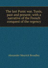 The last Punic war. Tunis, past and present; with a narrative of the French conquest of the regency