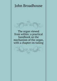 The organ viewed from within: a practical handbook on the mechanism of the organ, with a chapter on tuning