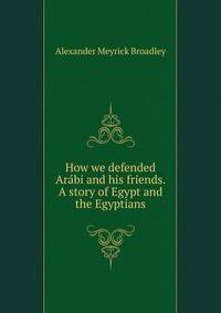 How we defended Arabi and his friends. A story of Egypt and the Egyptians