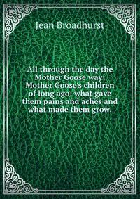All through the day the Mother Goose way; Mother Goose's children of long ago: what gave them pains and aches and what made them grow,