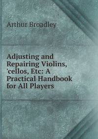 Adjusting and Repairing Violins, 'cellos, Etc: A Practical Handbook for All Players