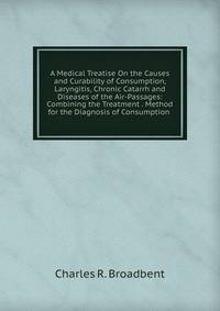 A Medical Treatise On the Causes and Curability of Consumption, Laryngitis, Chronic Catarrh and Diseases of the Air-Passages: Combining the Treatment . Method for the Diagnosis of Consumption .